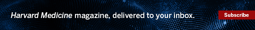 Subscribe today to the Harvard Medicine magazine, delivered to your inbox.